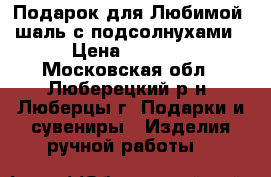 Подарок для Любимой- шаль с подсолнухами › Цена ­ 5 500 - Московская обл., Люберецкий р-н, Люберцы г. Подарки и сувениры » Изделия ручной работы   